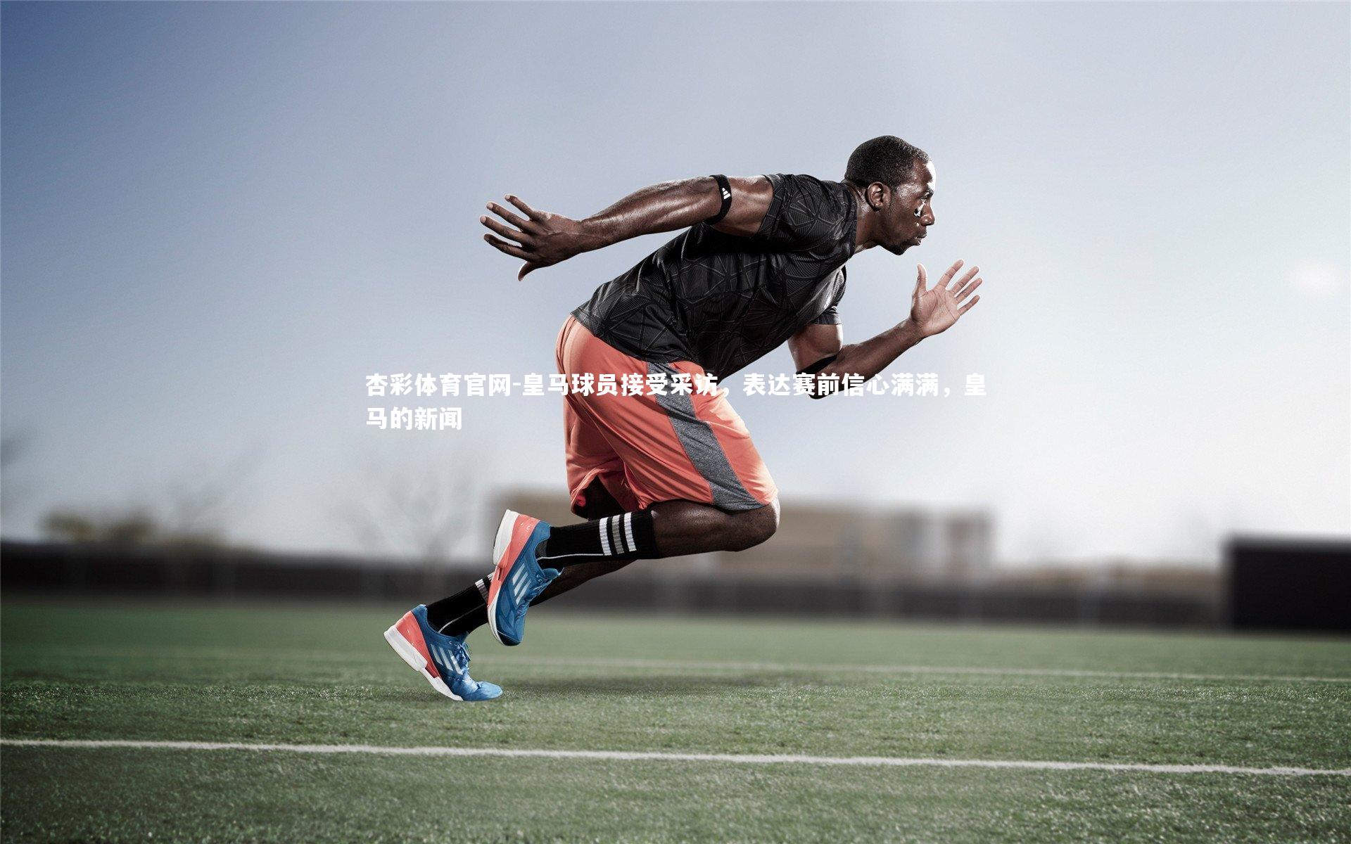 皇马球员接受采访，表达赛前信心满满，皇马的新闻