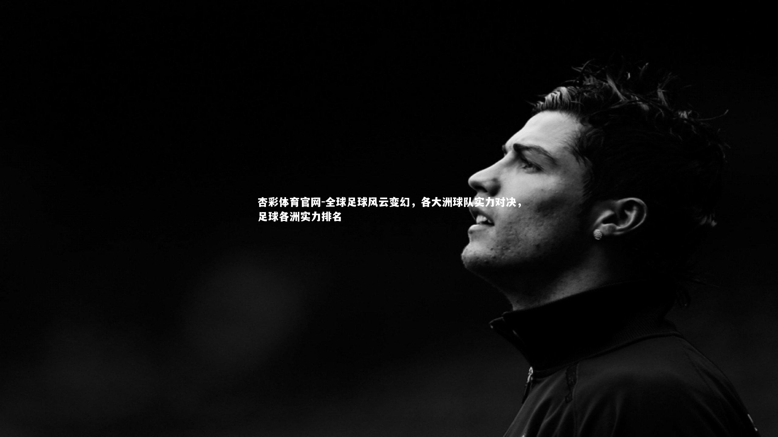 杏彩体育官网-全球足球风云变幻，各大洲球队实力对决，足球各洲实力排名