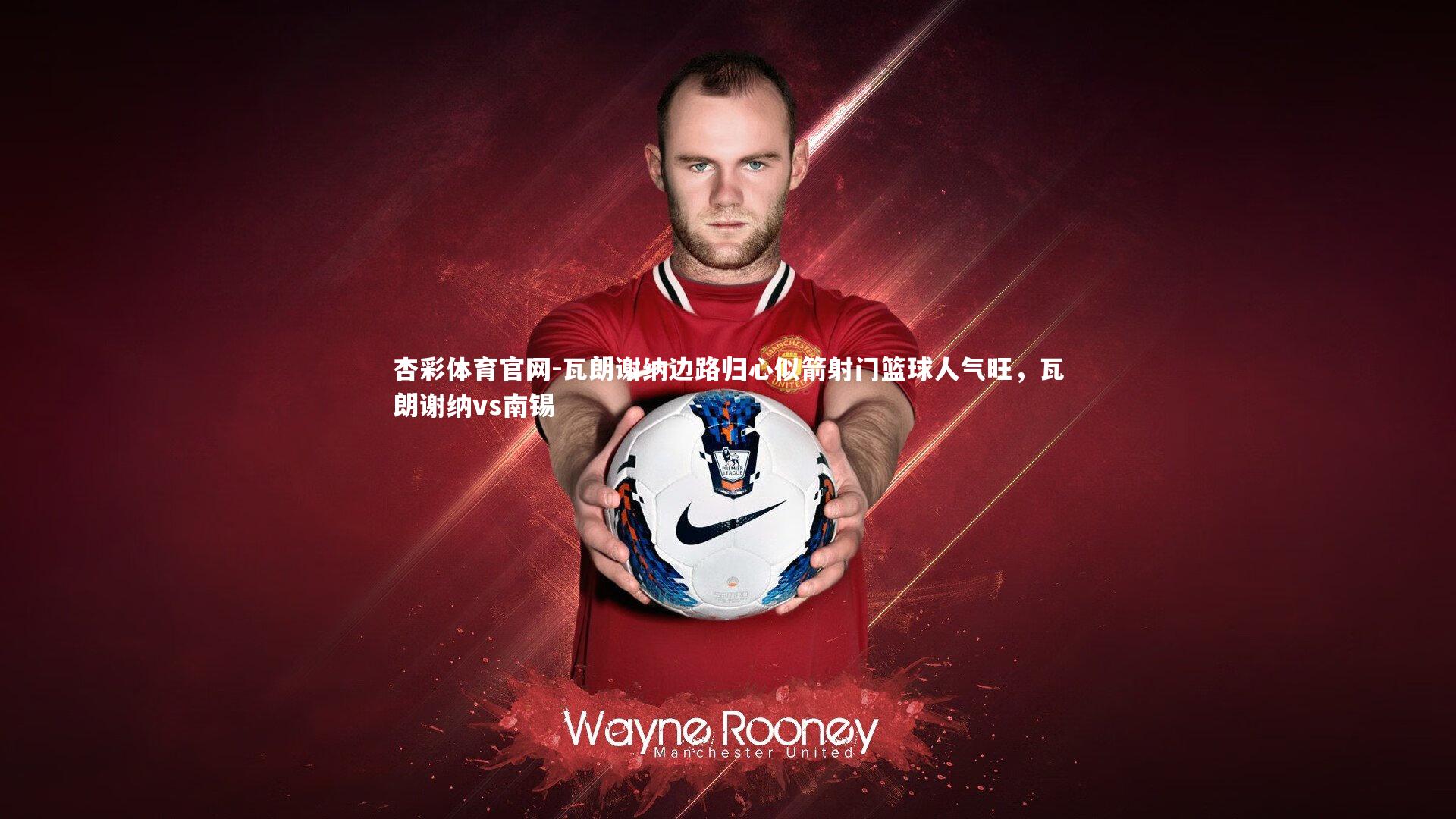 杏彩体育官网-瓦朗谢纳边路归心似箭射门篮球人气旺，瓦朗谢纳vs南锡